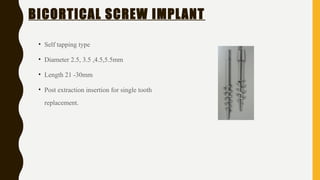 BICORTICAL SCREW IMPLANT
• Self tapping type
• Diameter 2.5, 3.5 ,4.5,5.5mm
• Length 21 -30mm
• Post extraction insertion for single tooth
replacement.
 