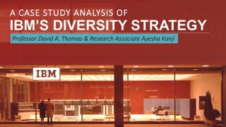 1
IBM’S DIVERSITY STRATEGY
A CASE STUDY ANALYSIS OF
Professor David A. Thomas & Research Associate Ayesha Kanji
 