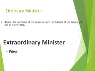 Ordinary Minister
 Bishop, the successor of the apostles, with the fullness of the sacrament
and of Holy orders.
Extraordinary Minister
 Priest
 