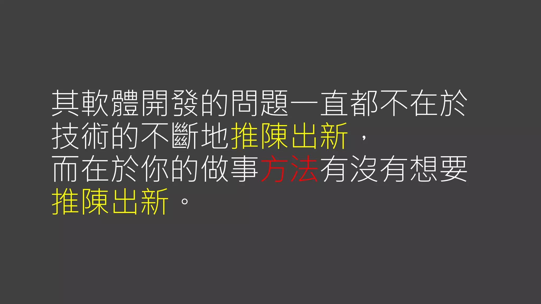 其軟體開發的問題一直都不在於
技術的不斷地推陳出新，
而在於你的做事方法有沒有想要
推陳出新。
 