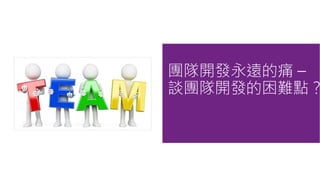 團隊開發永遠的痛 –
談團隊開發的困難點？
 