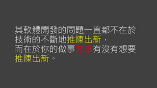 其軟體開發的問題一直都不在於
技術的不斷地推陳出新，
而在於你的做事方法有沒有想要
推陳出新。
 