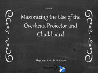 Lesson 14
Maximizing the Use of the
Overhead Projector and
Chalkboard
Lesson 14
Reporter: Alvin D. Solomon
 