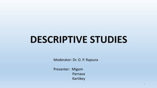 DESCRIPTIVE STUDIES
Moderator: Dr. O. P. Rajoura
Presenter: Migom
Parnava
Kartikey
1
 