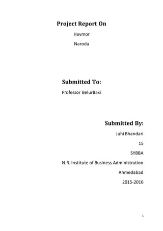 1
Project Report On
Havmor
Naroda
Submitted To:
Professor BelurBaxi
Submitted By:
Juhi Bhandari
15
SYBBA
N.R. Institute of Business Administration
Ahmedabad
2015-2016
 