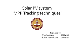 Solar PV system
MPP Tracking techniques
Presented by:
Piyush Agarwal CE16M107
Rakesh Kumar Yadav CE16M109
 
