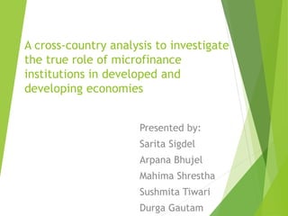 A cross-country analysis to investigate
the true role of microfinance
institutions in developed and
developing economies
Presented by:
Sarita Sigdel
Arpana Bhujel
Mahima Shrestha
Sushmita Tiwari
Durga Gautam
 