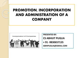 PROMOTION, INCORPORATION
AND ADMINISTRATION OF A
COMPANY
PRESENTED BY:
CS ABHIJIT PUGLIA
+ 91 -9830657135
ABHIPUGLIA@GMAIL.COM
 
