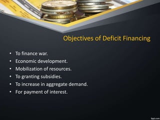 Objectives of Deficit Financing
• To finance war.
• Economic development.
• Mobilization of resources.
• To granting subsidies.
• To increase in aggregate demand.
• For payment of interest.
 