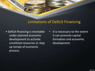 Limitations of Deficit Financing
• Deficit financing is inevitable
under planned economic
development to activate
unutilized resources or step
up tempo of economic
process.
• It is necessary to the extent
it can promote capital
formation and economic
development.
 