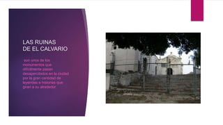 LAS RUINAS
DE EL CALVARIO
son unos de los
monumentos que
difícilmente pasan
desapercibidos en la ciudad
por la gran cantidad de
leyendas e historias que
giran a su alrededor
 