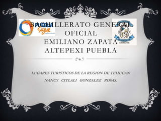 BACHILLERATO GENERAL
OFICIAL
EMILIANO ZAPATA
ALTEPEXI PUEBLA
LUGARES TURISTICOS DE LA REGION DE TEHUCAN
NANCY CITLALI GONZALEZ ROSAS.
 