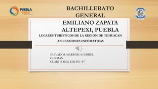 BACHILLERATO
GENERAL
EMILIANO ZAPATA
ALTEPEXI, PUEBLA
LUGARES TURISTICOS DE LA REGION DE TEHUACAN
APLICASIONES INFOMATICAS
SALVADOR MARRERO GABRIEL
GUZMAN
CUARTO SEM. GRUPO “F”
 