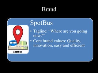 Brand
SpotBus
• Tagline: “Where are you going
now?”
• Core brand values: Quality,
innovation, easy and efficient
 