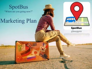 SpotBus
“Where are you going now?”
Marketing Plan
 
