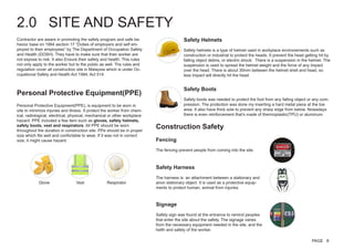 2.0 SITE AND SAFETY
Contractor are aware in promoting the safety program and safe be-
havior base on 1994 section 17 “Duties of employers and self em-
ployed to their employees” by The Department of Occupation Safety
and Health (DOSH). They have to make sure that their worker are
not expose to risk. It also Ensure their safety and health. This rules
not only apply to the worker but to the public as well. Ths rules and
regulation cover all construction site in Malaysia which is under Oc-
cupational Safety and Health Act 1994, Act 514.
Personal Protective Equipment(PPE), is equipment to be worn in
site to minimize injuries and illness. It protect the worker from chem-
ical, radiological, electrical, physical, mechanical or other workplace
hazard. PPE included a few item such as gloves, safety helmets,
safety boots, vest and respirators. All PPE should be worn
throughout the duration in construction site. PPe should be in proper
size which fits well and confortable to wear, If it was not in correct
size, it might cause hazard.
Personal Protective Equipment(PPE)
Construction Safety
Glove Vest
Safety Helmets
Safety helmets is a type of helmet used in workplace environements such as
construction or industrial to protect the heads. It prevent the head getting hit by
falling object debris, or electric shock. There is a suspension in the helmet. The
suspension is used to spread the helmet weight and the force of any impact
over the head. There is about 30mm between the helmet shell and head, so
less impact will directly hit the head.	
Safety Boots
Safety boots was needed to protect the foot from any falling object or any com-
pression. The protection was done my inserting a hard metal piece at the toe
area. It also have thick sole to prevent any sharp edge from below. Nowadays
there is even reinforcement that’s made of thermoplastic(TPU) or aluminum.
Fencing
The fencing prevent people from coming into the site.
Safety Harness
The harness is an attachment between a stationary and
anon stationary object. It is used as a protective equip-
ments to protect human, animal from injuries.
Signage
Safety sign was found at the entrance to remind peoples
that enter the site about the safety. The signage varies
from the necessary equipment needed in the site, and the
helth and safety of the worker.
Respirator
PAGE 8
 