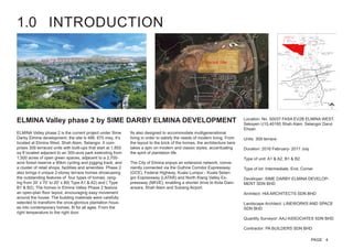 1.0 INTRODUCTION
ELMINA Valley phase 2 by SIME DARBY ELMINA DEVELOPMENT
Its also designed to accommodate multigenerational
living in order to satisfy the needs of modern living. From
the layout to the brick of the homes, the architecture here
takes a spin on modern and classic styles, accentuating
the spirit of plantation life.
The City of Elmina enjoys an extensive network, conve-
niently connected via the Guthrie Corridor Expressway
(GCE), Federal Highway, Kuala Lumpur - Kuala Selan-
gor Expressway (LATAR) and North Klang Valley Ex-
pressway (NKVE); enabling a shorter drive to Kota Dam-
ansara, Shah Alam and Subang Airport.
Location: No. 50037 FASA EV2B ELMINA WEST,
Seksyen U15,40160 Shah Alam, Selangor Darul
Ehsan.
Units: 309 terrace
Duration: 2016 February- 2017 July
Type of unit: A1 & A2, B1 & B2
Type of lot: Intermediate, End, Corner
Developer: SIME DARBY ELMINA DEVELOP-
MENT SDN BHD
Architect: HIA ARCHITECTS SDN BHD
Landscape Architect: LINEWORKS AND SPACE
SDN BHD
Quantity Surveyor: AAJ ASSOCIATES SDN BHD
Contractor: PA BUILDERS SDN BHD
ELMINA Valley phase 2 is the current project under Sime
Darby Elmina development, the site is 486, 675 msq. It’s
located at Elmina West, Shah Alam, Selangor. It com-
prises 309 terraced units with built-ups that start at 1,855
sq ft located adjacent to an 300-acre park extending from
1,500 acres of open green spaces, adjacent to a 2,700-
acre forest reserve a 90km cycling and jogging track, and
a cluster of retail shops, facilities and amenities. Phase 2
also brings it unique 2-storey terrace homes showcasing
the outstanding features of four types of homes, rang-
ing from 20’ x 70’ to 20’ x 80( Type A1 & A2) and ( Type
B1 & B2). The homes in Elmina Valley Phase 2 feature
an open-plan floor layout, encouraging easy movement
around the house. The building materials were carefully
selected to transform the once-glorious plantation hous-
es into contemporary homes, fit for all ages. From the
right temperature to the right door.
Proposal Site
PAGE 4
 