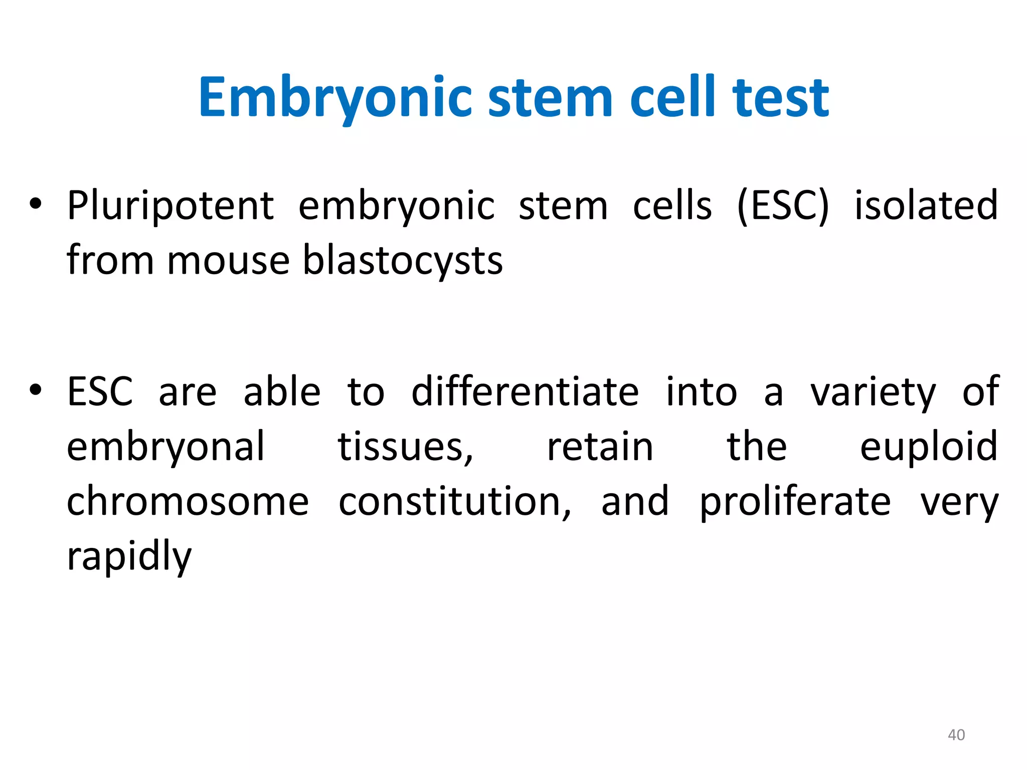 • Pluripotent embryonic stem cells (ESC) isolated
from mouse blastocysts
• ESC are able to differentiate into a variety of
embryonal tissues, retain the euploid
chromosome constitution, and proliferate very
rapidly
Embryonic stem cell test
40
 