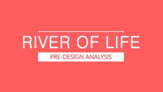 RIVER OF LIFE
PRE-DESIGN ANALYSIS
 