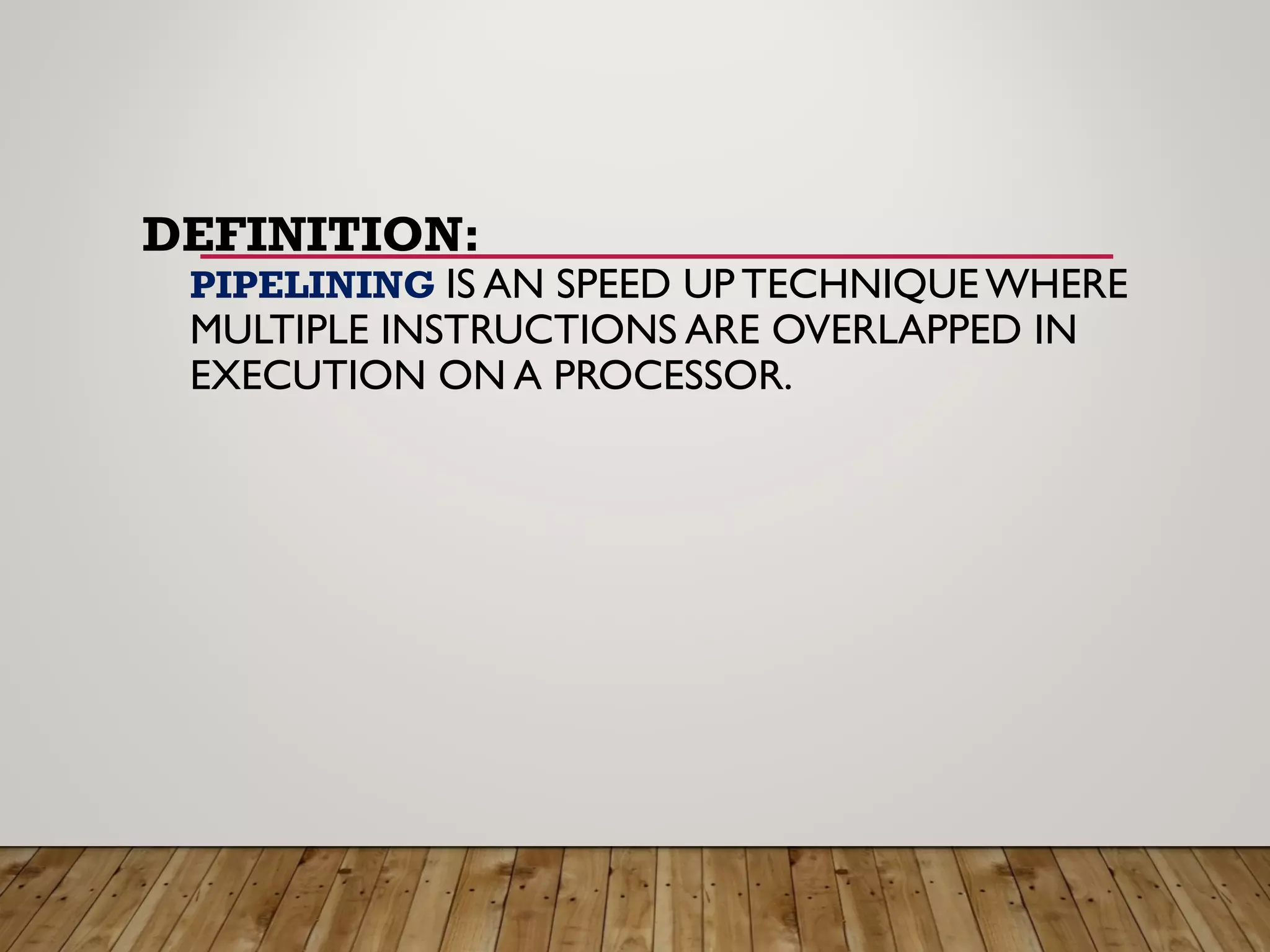 DEFINITION:
PIPELINING IS AN SPEED UP TECHNIQUE WHERE
MULTIPLE INSTRUCTIONS ARE OVERLAPPED IN
EXECUTION ON A PROCESSOR.
 