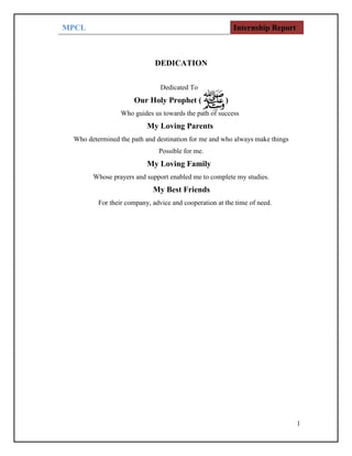 MPCL Internship Report
1
DEDICATION
Dedicated To
Our Holy Prophet ( )
Who guides us towards the path of success
My Loving Parents
Who determined the path and destination for me and who always make things
Possible for me.
My Loving Family
Whose prayers and support enabled me to complete my studies.
My Best Friends
For their company, advice and cooperation at the time of need.
 