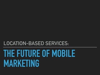 THE FUTURE OF MOBILE
MARKETING
LOCATION-BASED SERVICES:
 