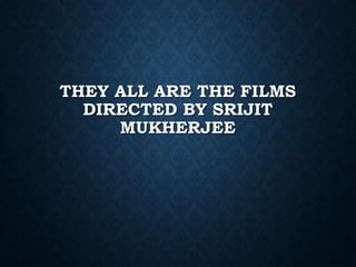 THEY ALL ARE THE FILMS
DIRECTED BY SRIJIT
MUKHERJEE
 