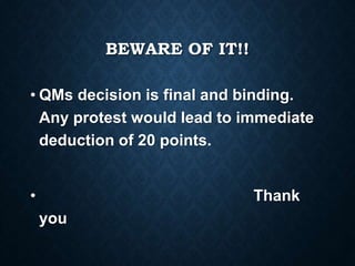 BEWARE OF IT!!
• QMs decision is final and binding.
Any protest would lead to immediate
deduction of 20 points.
• Thank
you
 