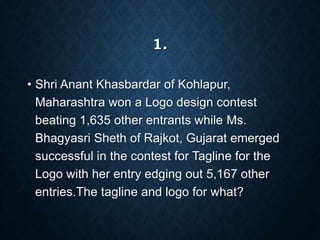 1.
• Shri Anant Khasbardar of Kohlapur,
Maharashtra won a Logo design contest
beating 1,635 other entrants while Ms.
Bhagyasri Sheth of Rajkot, Gujarat emerged
successful in the contest for Tagline for the
Logo with her entry edging out 5,167 other
entries.The tagline and logo for what?
 