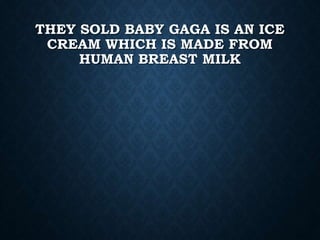 THEY SOLD BABY GAGA IS AN ICE
CREAM WHICH IS MADE FROM
HUMAN BREAST MILK
 