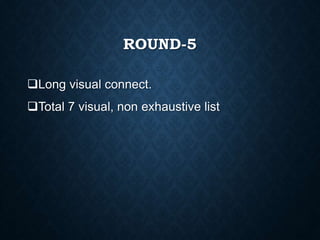 ROUND-5
Long visual connect.
Total 7 visual, non exhaustive list
 