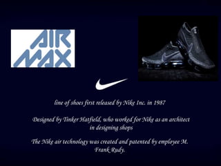 line of shoes first released by Nike Inc. in 1987
Designed by Tinker Hatfield, who worked for Nike as an architect
in designing shops
The Nike air technology was created and patented by employee M.
Frank Rudy.
 