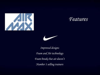 Features
Improved designs
Foam and Air technology
Foam breaks but air doesn’t
Number 1 selling trainers
 