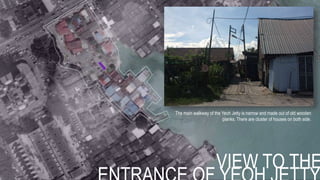 VIEW TO THE
The main walkway of the Yeoh Jetty is narrow and made out of old wooden
planks. There are cluster of houses on both side.
 