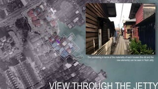The contrasting in terms of the materiality of each houses (the old and the
new elements) can be seen in Yeoh Jetty
 