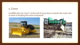 2. Cover
Landfills also use “cover” at the end of every day to contain the waste and
to assist in keeping the waste compacted
 