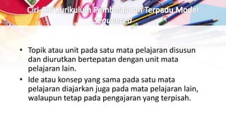 • Topik atau unit pada satu mata pelajaran disusun
dan diurutkan bertepatan dengan unit mata
pelajaran lain.
• Ide atau konsep yang sama pada satu mata
pelajaran diajarkan juga pada mata pelajaran lain,
walaupun tetap pada pengajaran yang terpisah.
 