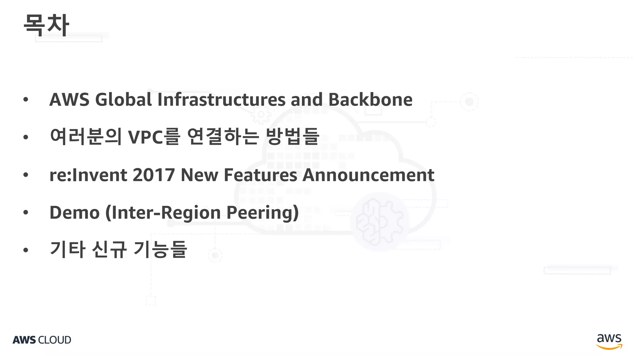 • AWS Global Infrastructures and Backbone
• 여러분의 VPC를 연결하는 방법들
• re:Invent 2017 New Features Announcement
• Demo (Inter-Region Peering)
• 기타 신규 기능들
목차
 