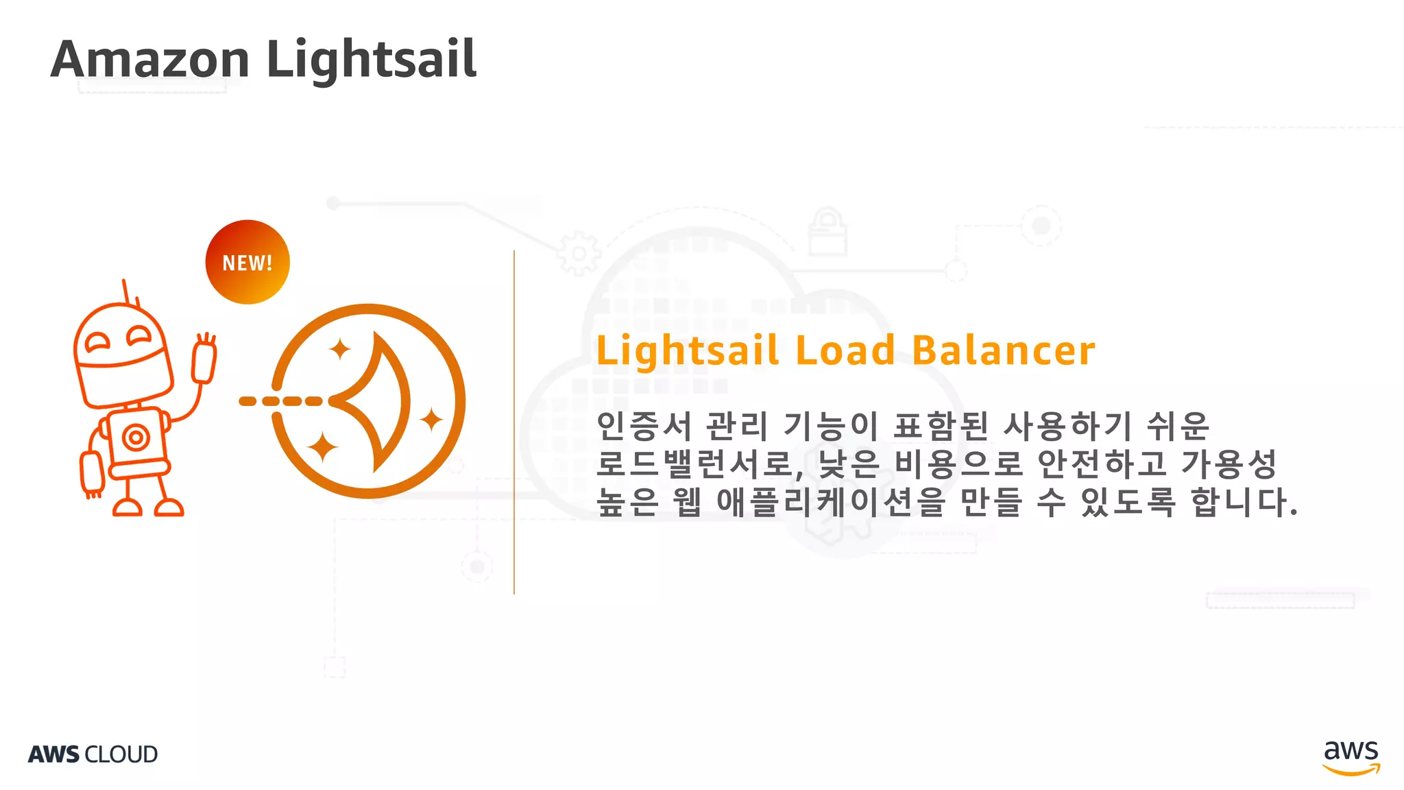 Amazon Lightsail
Lightsail Load Balancer
인증서 관리 기능이 표함된 사용하기 쉬운
로드밸런서로, 낮은 비용으로 안전하고 가용성
높은 웹 애플리케이션을 만들 수 있도록 합니다.
NEW!
 