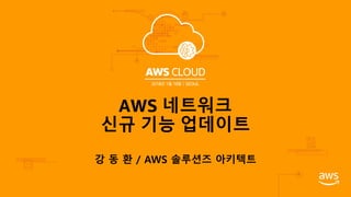 강 동 환 / AWS 솔루션즈 아키텍트
AWS 네트워크
신규 기능 업데이트
 