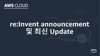 re:Invent announcement
및 최신 Update
 