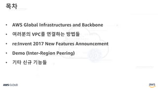 • AWS Global Infrastructures and Backbone
• 여러분의 VPC를 연결하는 방법들
• re:Invent 2017 New Features Announcement
• Demo (Inter-Region Peering)
• 기타 신규 기능들
목차
 