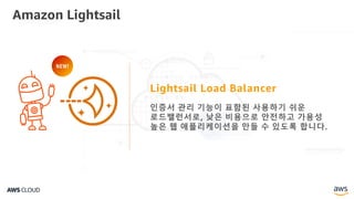Amazon Lightsail
Lightsail Load Balancer
인증서 관리 기능이 표함된 사용하기 쉬운
로드밸런서로, 낮은 비용으로 안전하고 가용성
높은 웹 애플리케이션을 만들 수 있도록 합니다.
NEW!
 