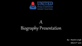 A
Biography Presentation
By – Roshni singh
MCA 5th sem
 
