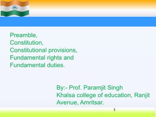 Preamble,
Constitution,
Constitutional provisions,
Fundamental rights and
Fundamental duties.
By:- Prof. Paramjit Singh
Khalsa college of education, Ranjit
Avenue, Amritsar.
1
 