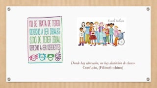 Donde hay educación, no hay distinción de clases»
Confucio, (Filósofo chino)
 