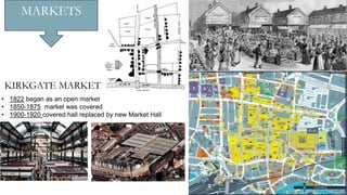 • 1822 began as an open market
• 1850-1875 market was covered
• 1900-1920 covered hall replaced by new Market Hall
KIRKGATE MARKET
MARKETS
 