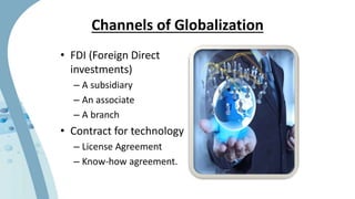 Channels of Globalization
• FDI (Foreign Direct
investments)
– A subsidiary
– An associate
– A branch
• Contract for technology
– License Agreement
– Know-how agreement.
 