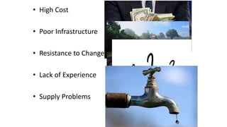 • High Cost
• Poor Infrastructure
• Resistance to Change
• Lack of Experience
• Supply Problems
 