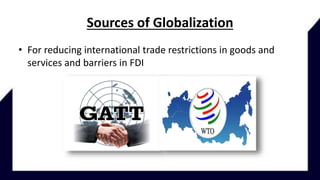Sources of Globalization
• For reducing international trade restrictions in goods and
services and barriers in FDI
 